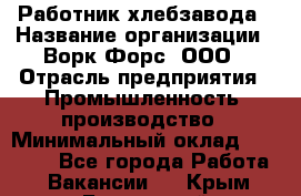 Работник хлебзавода › Название организации ­ Ворк Форс, ООО › Отрасль предприятия ­ Промышленность, производство › Минимальный оклад ­ 27 000 - Все города Работа » Вакансии   . Крым,Бахчисарай